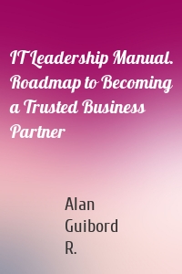 IT Leadership Manual. Roadmap to Becoming a Trusted Business Partner