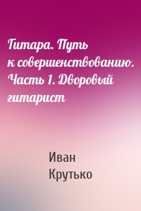 Гитара. Путь к совершенствованию. Часть 1. Дворовый гитарист