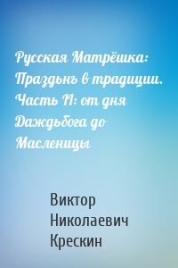 Русская Матрёшка: Праздьнъ в традиции. Часть II: от дня Даждьбога до Масленицы