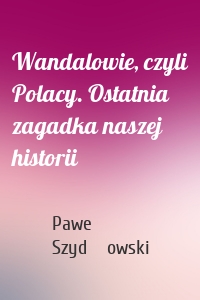 Wandalowie, czyli Polacy. Ostatnia zagadka naszej historii