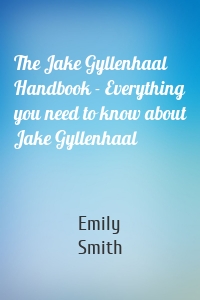 The Jake Gyllenhaal Handbook - Everything you need to know about Jake Gyllenhaal