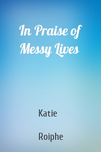 In Praise of Messy Lives