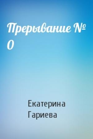 Обложка книги «Прерывание № 0» — Екатерина Гариева