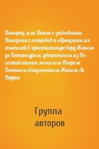 Канарец, или Книга о завоевании Канарских островов и обращении их жителей в христианскую веру Жаном де Бетанкуром, дворянином из Ко, составленная монахом Пьером Бонтье и священником Жаном Ле Веррье