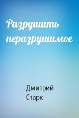 Обложка книги «Разрушить неразрушимое» — Дмитрий Старк