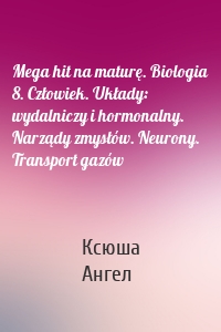 Mega hit na maturę. Biologia 8. Człowiek. Układy: wydalniczy i hormonalny. Narządy zmysłów. Neurony. Transport gazów