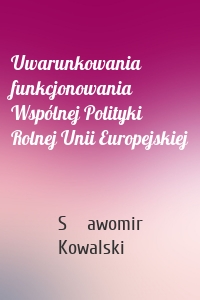 Uwarunkowania funkcjonowania Wspólnej Polityki Rolnej Unii Europejskiej