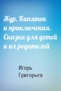 Жур, Кипяток и приключения. Сказка для детей и их родителей