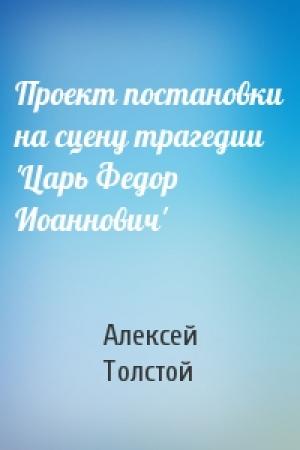 Обложка книги «Проект постановки на сцену трагедии 'Царь Федор Иоаннович'» — Алексей Толстой