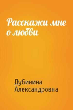 Обложка книги «Расскажи мне о любви» — Дубинина Александровна