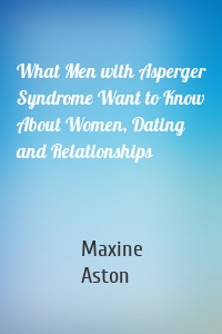 What Men with Asperger Syndrome Want to Know About Women, Dating and Relationships