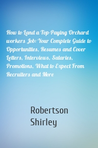 How to Land a Top-Paying Orchard workers Job: Your Complete Guide to Opportunities, Resumes and Cover Letters, Interviews, Salaries, Promotions, What to Expect From Recruiters and More