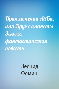 Приключения АйБи, или Друг с планеты Земля. фантастическая повесть