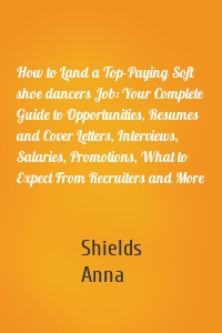 How to Land a Top-Paying Soft shoe dancers Job: Your Complete Guide to Opportunities, Resumes and Cover Letters, Interviews, Salaries, Promotions, What to Expect From Recruiters and More