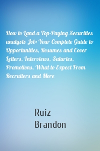 How to Land a Top-Paying Securities analysts Job: Your Complete Guide to Opportunities, Resumes and Cover Letters, Interviews, Salaries, Promotions, What to Expect From Recruiters and More