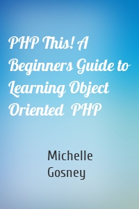 PHP This! A Beginners Guide to Learning Object Oriented  PHP