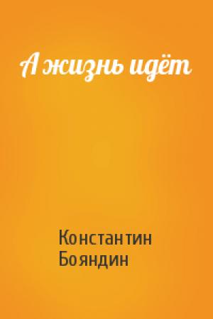 Обложка книги «А жизнь идёт» — Константин Бояндин