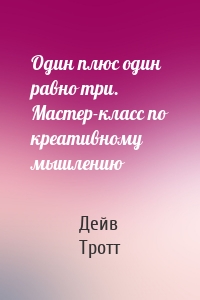 Один плюс один равно три. Мастер-класс по креативному мышлению