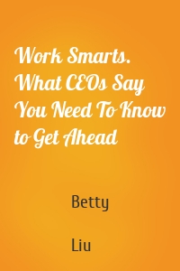 Work Smarts. What CEOs Say You Need To Know to Get Ahead