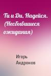 Игорь Андронов - Ти и Ди, Надейся. (Несбывшиеся ожидания)
