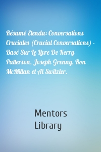 Résumé Etendu: Conversations Cruciales (Crucial Conversations) - Basé Sur Le Livre De Kerry Patterson, Joseph Grenny, Ron McMillan et Al Switzler.