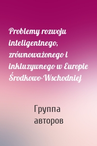 Problemy rozwoju inteligentnego, zrównoważonego i inkluzywnego w Europie Środkowo-Wschodniej