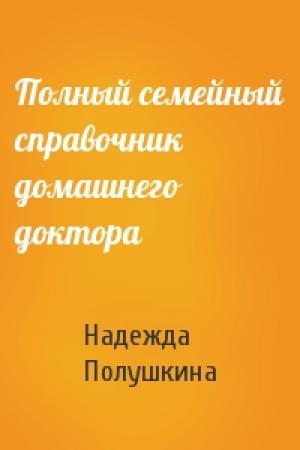 Обложка книги «Полный семейный справочник домашнего доктора» — Надежда Полушкина