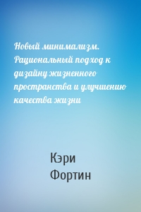 Новый минимализм. Рациональный подход к дизайну жизненного пространства и улучшению качества жизни