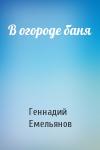 Геннадий Емельянов - В огороде баня