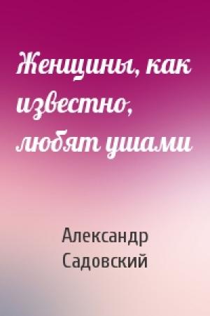Обложка книги «Женщины, как известно, любят ушами» — Александр Садовский