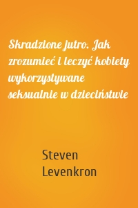 Skradzione jutro. Jak zrozumieć i leczyć kobiety wykorzystywane seksualnie w dzieciństwie