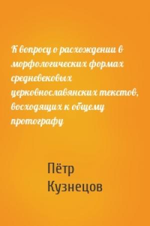 Обложка книги «К вопросу о расхождении в морфологических формах средневековых церковнославянских текстов, восходящих к общему протографу» — Пётр Кузнецов