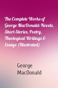 The Complete Works of George MacDonald: Novels, Short Stories, Poetry, Theological Writings & Essays (Illustrated)