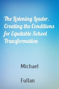 The Listening Leader. Creating the Conditions for Equitable School Transformation