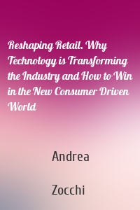 Reshaping Retail. Why Technology is Transforming the Industry and How to Win in the New Consumer Driven World
