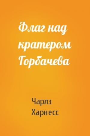 Обложка книги «Флаг над кратером Горбачева» — Чарлз Харнесс