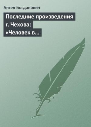 Обложка книги «Последние произведения г. Чехова: «Человек в футляре», «Крыжовник», «Любовь»» — Ангел Богданович