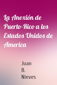 La Anexión de Puerto-Rico a los Estados Unidos de America