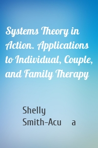 Systems Theory in Action. Applications to Individual, Couple, and Family Therapy