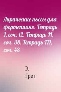 Лирические пьесы для фортепиано. Тетрадь I, соч. 12. Тетрадь II, соч. 38. Тетрадь III, соч. 43