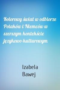 Kolorowy świat w odbiorze Polaków i Niemców w szerszym kontekście językowo-kulturowym