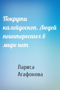 Покрути калейдоскоп. Людей неинтересных в мире нет