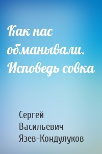 Как нас обманывали. Исповедь совка