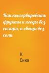К Енко - Как консервировать фрукты и ягоды без сахара, а овощи без соли