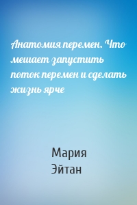 Анатомия перемен. Что мешает запустить поток перемен и сделать жизнь ярче