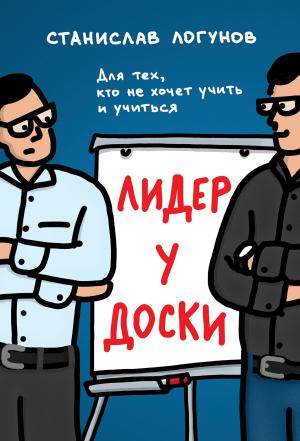 Обложка книги «Лидер у доски. Для тех, кто не хочет учить и учиться» — Станислав Логунов