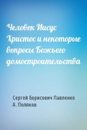 Обложка книги «Человек Иисус Христос и некоторые вопросы Божьего домостроительства» — Сергей Борисович Павленко, А. Поляков