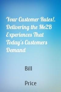 Your Customer Rules!. Delivering the Me2B Experiences That Today's Customers Demand