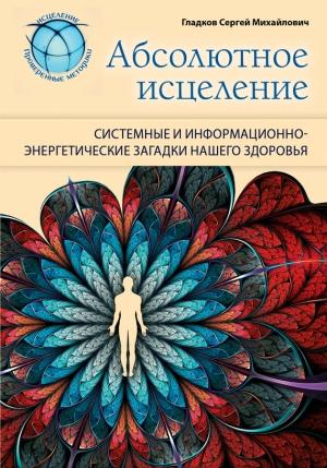 Обложка книги «Абсолютное исцеление. Системные и информационно-энергетические загадки нашего здоровья» — Сергей Гладков
