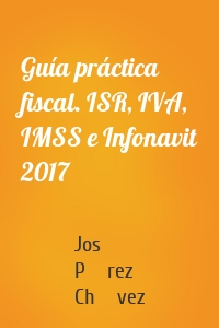 Guía práctica fiscal. ISR, IVA, IMSS e Infonavit 2017